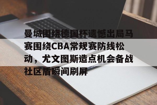 曼城围绕德国杯遗憾出局马赛围绕CBA常规赛防线松动，尤文图斯造点机会备战社区盾瞬间刷屏